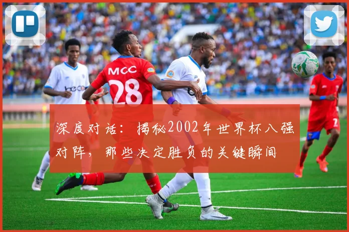 深度对话：揭秘2002年世界杯八强对阵，那些决定胜负的关键瞬间