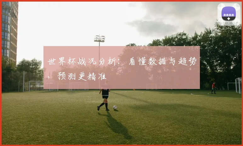 世界杯战况分析：看懂数据与趋势，预测更精准