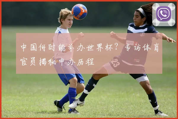 中国何时能举办世界杯？专访体育官员揭秘申办历程