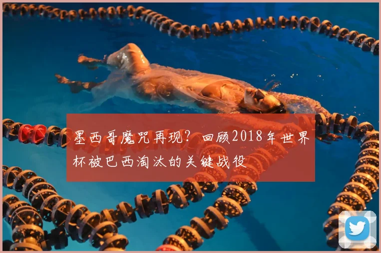 墨西哥魔咒再现？回顾2018年世界杯被巴西淘汰的关键战役