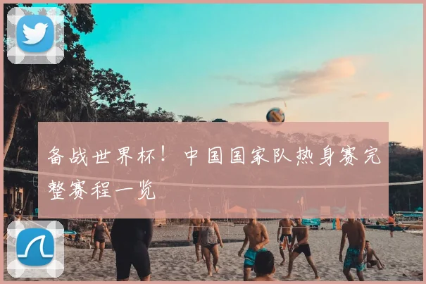 备战世界杯！中国国家队热身赛完整赛程一览