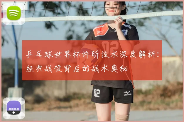 乒乓球世界杯许昕技术深度解析：经典战役背后的战术奥秘