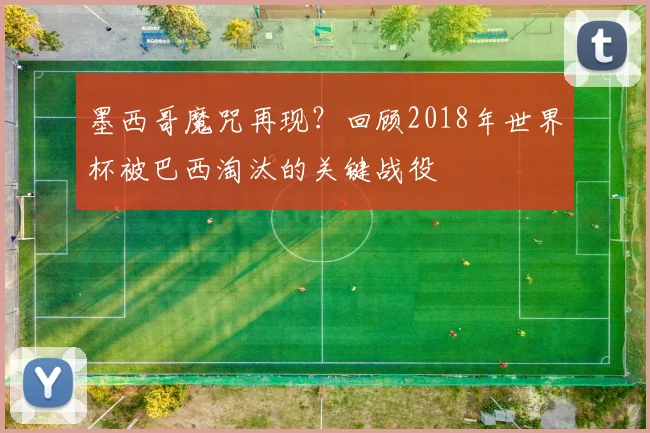 墨西哥魔咒再现？回顾2018年世界杯被巴西淘汰的关键战役