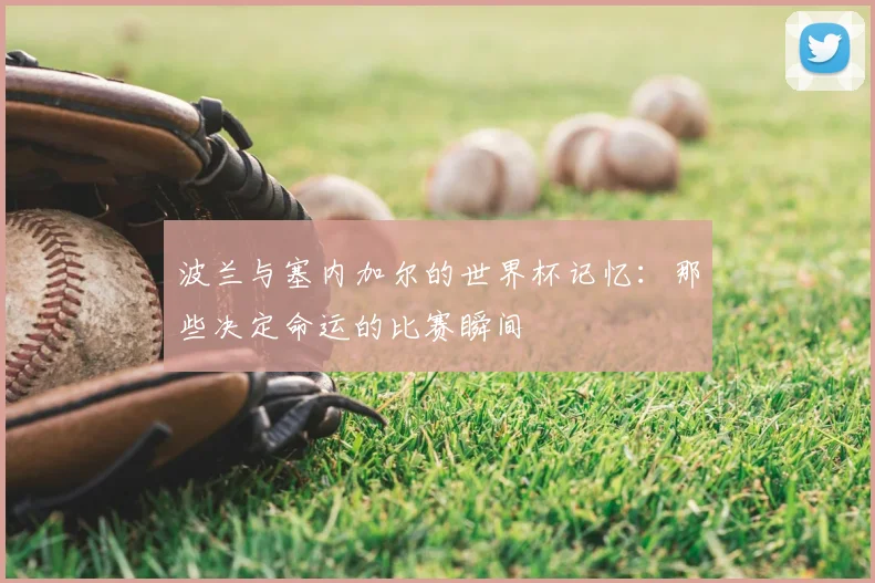 波兰与塞内加尔的世界杯记忆：那些决定命运的比赛瞬间