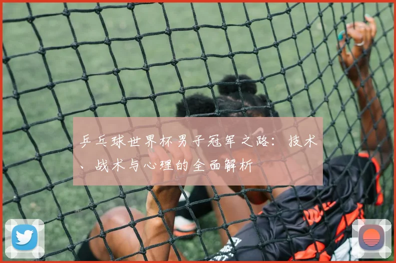 乒乓球世界杯男子冠军之路：技术、战术与心理的全面解析