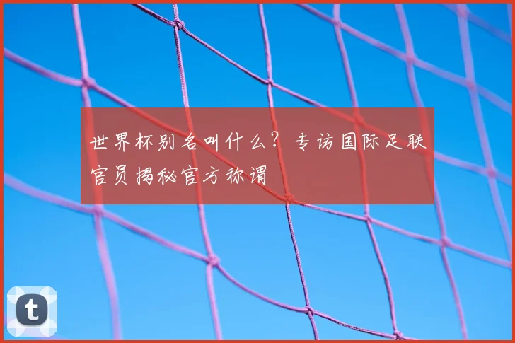 世界杯别名叫什么?专访国际足联官员揭秘官方称谓