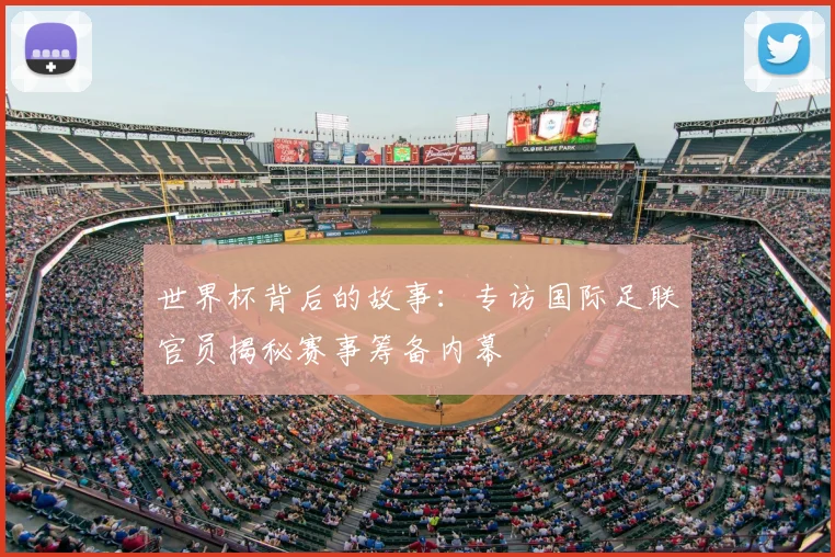 世界杯背后的故事:专访国际足联官员揭秘赛事筹备内幕