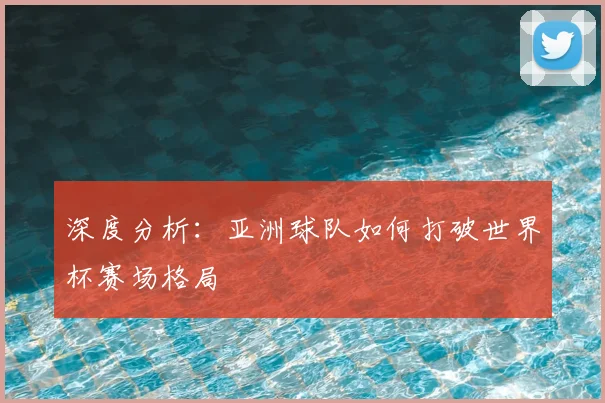 深度分析:亚洲球队如何打破世界杯赛场格局
