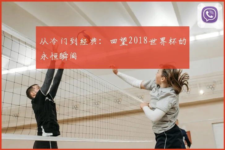 从冷门到经典:回望2018世界杯的永恒瞬间