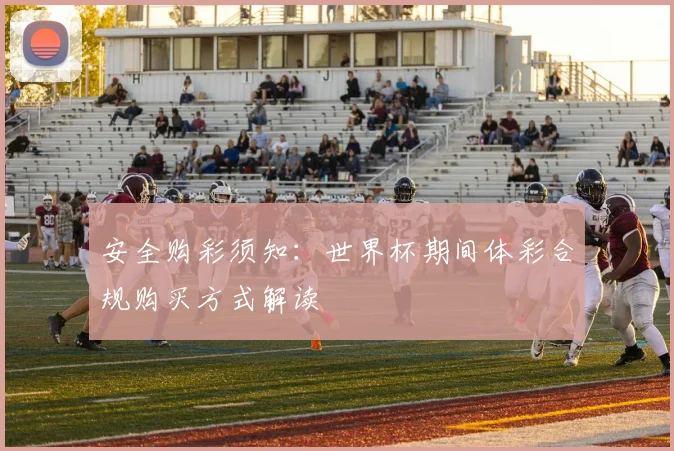 安全购彩须知：世界杯期间体彩合规购买方式解读