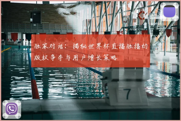 独家对话:揭秘世界杯直播独播的版权争夺与用户增长策略