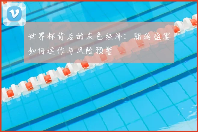 世界杯背后的灰色经济:赌狗盛宴如何运作与风险预警