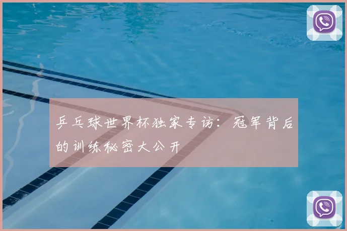 乒乓球世界杯独家专访：冠军背后的训练秘密大公开