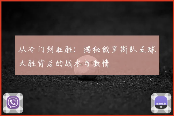 从冷门到狂胜：揭秘俄罗斯队五球大胜背后的战术与激情