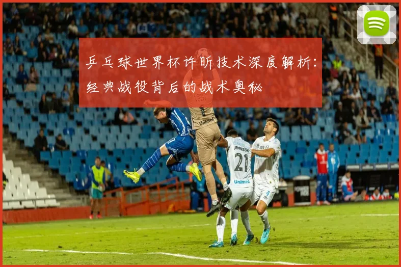 乒乓球世界杯许昕技术深度解析：经典战役背后的战术奥秘