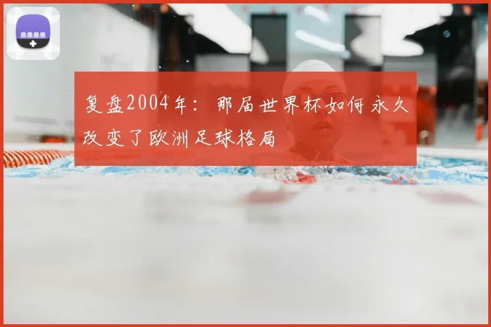 复盘2004年：那届世界杯如何永久改变了欧洲足球格局