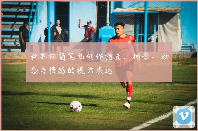 世界杯简笔画创作指南:线条、动态与情感的视觉表达
