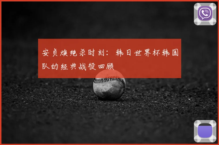 安贞焕绝杀时刻：韩日世界杯韩国队的经典战役回顾