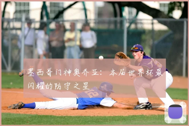 墨西哥门神奥乔亚：本届世界杯最闪耀的防守之星